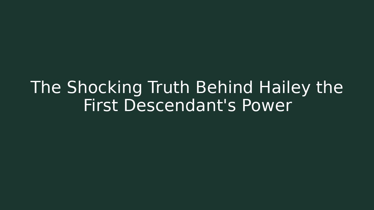 The Shocking Truth Behind Hailey the First Descendant's Power