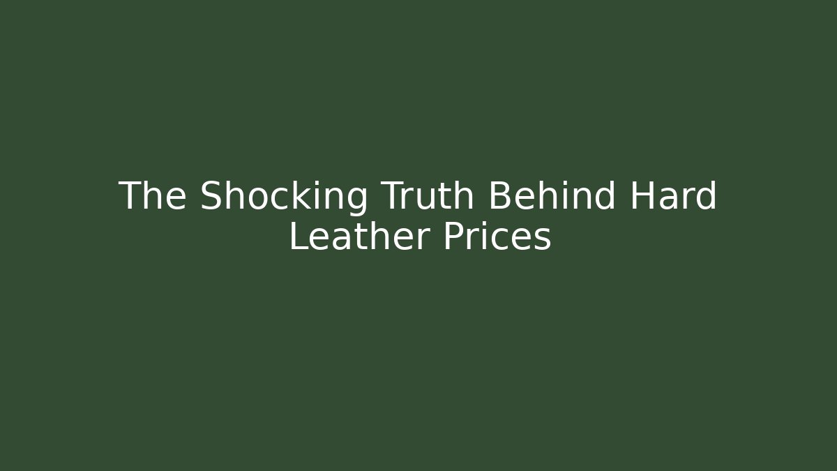 The Shocking Truth Behind Hard Leather Prices
