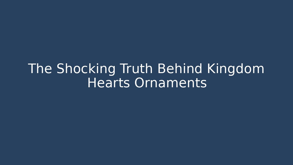 The Shocking Truth Behind Kingdom Hearts Ornaments