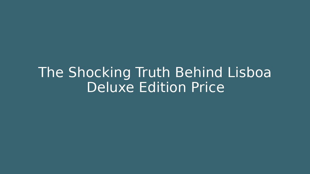The Shocking Truth Behind Lisboa Deluxe Edition Price