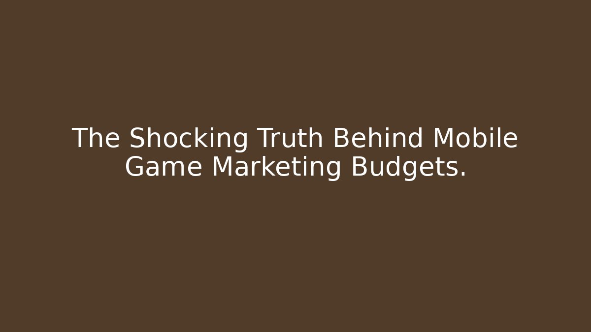 The Shocking Truth Behind Mobile Game Marketing Budgets.