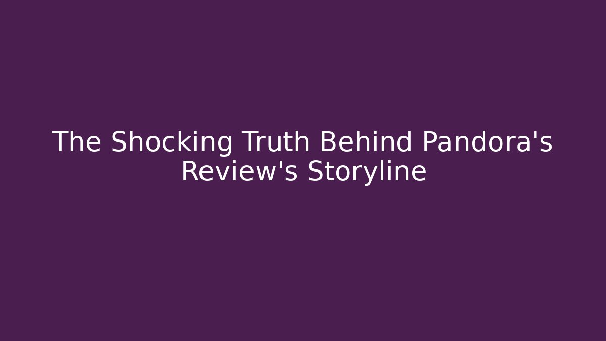 The Shocking Truth Behind Pandora’s Review’s Storyline