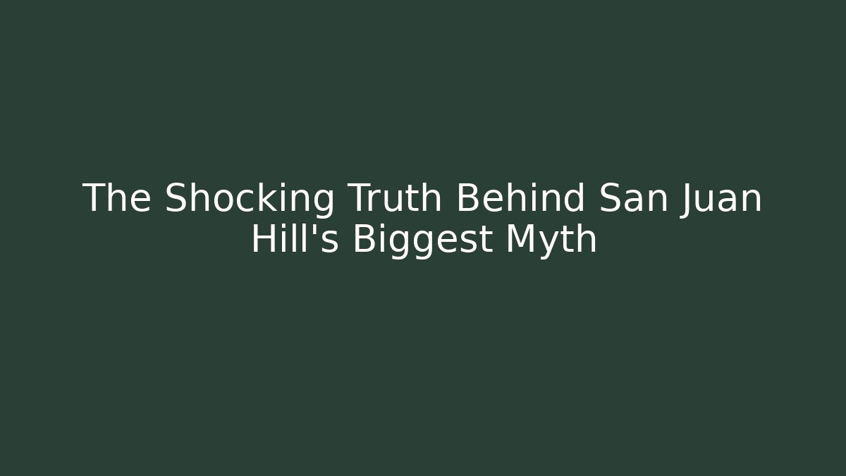 The Shocking Truth Behind San Juan Hill's Biggest Myth