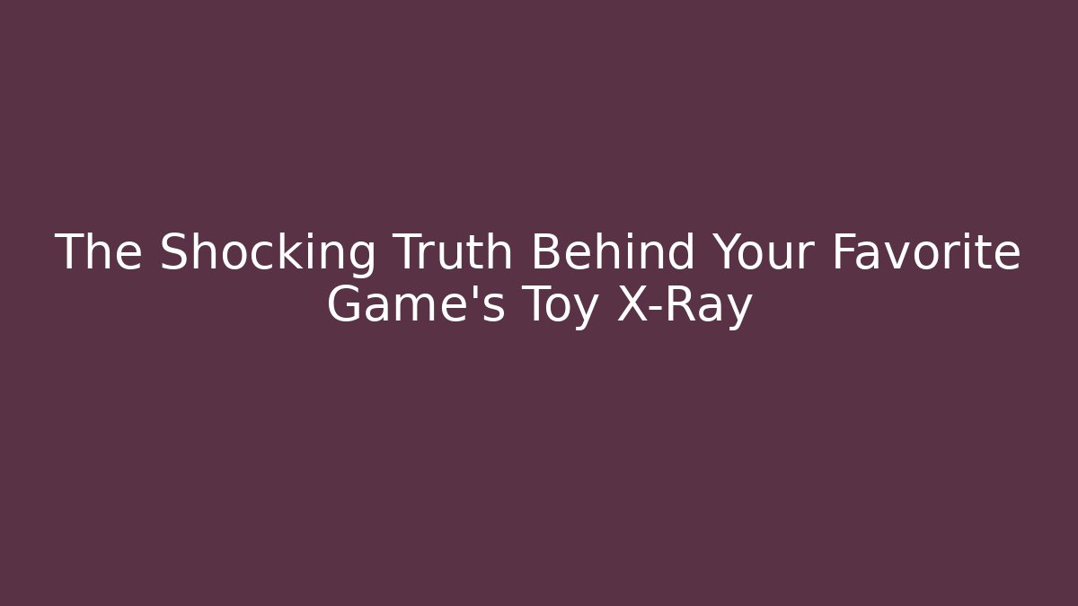 The Shocking Truth Behind Your Favorite Game’s Toy X-Ray