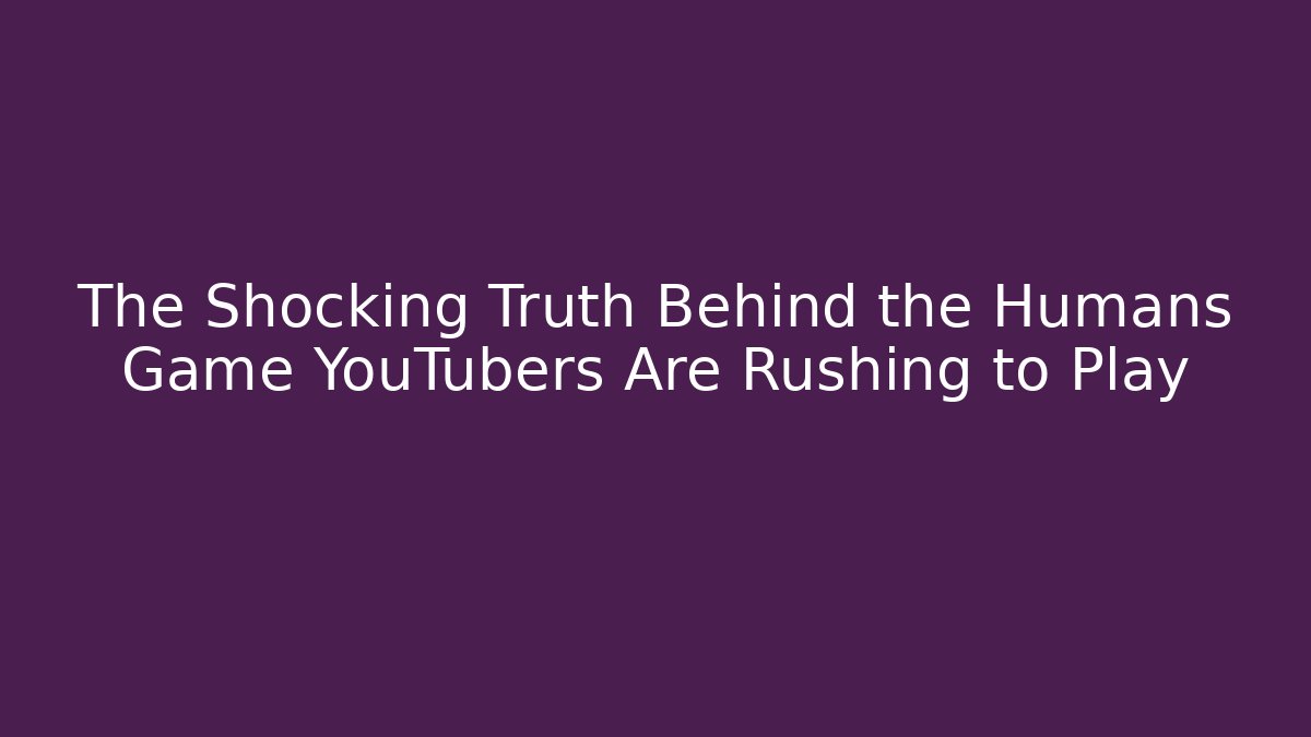 The Shocking Truth Behind the Humans Game YouTubers Are Rushing to Play