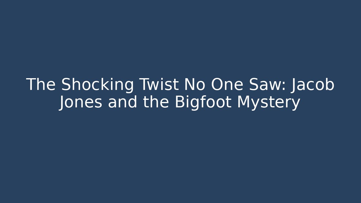 The Shocking Twist No One Saw: Jacob Jones and the Bigfoot Mystery