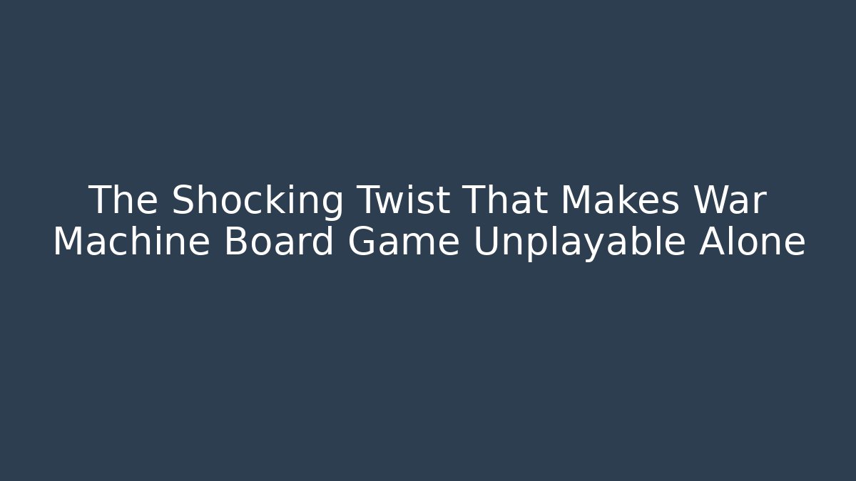 The Shocking Twist That Makes War Machine Board Game Unplayable Alone
