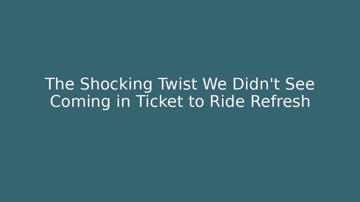 The Shocking Twist We Didn't See Coming in Ticket to Ride Refresh