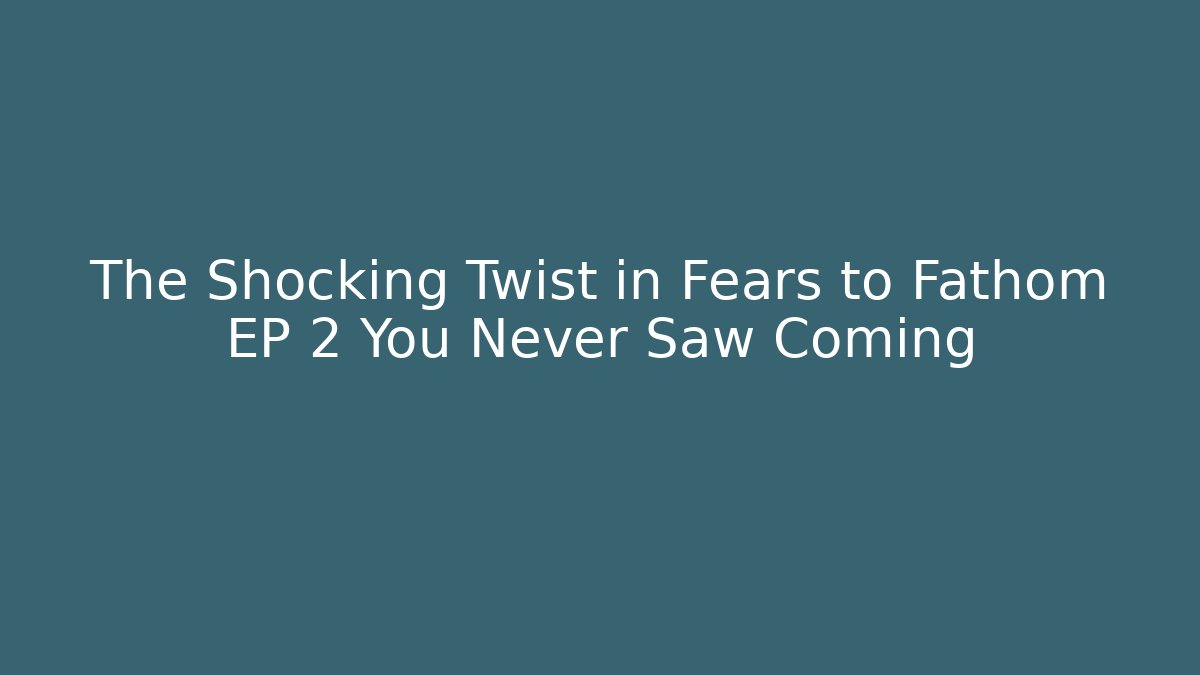 The Shocking Twist in Fears to Fathom EP 2 You Never Saw Coming