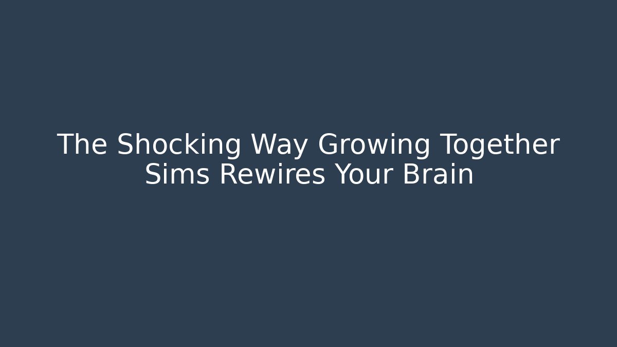 The Shocking Way Growing Together Sims Rewires Your Brain
