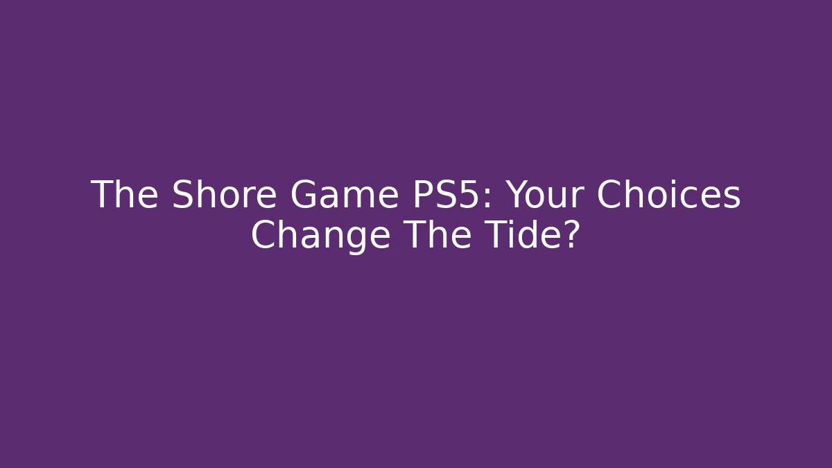 The Shore Game PS5: Your Choices Change The Tide?