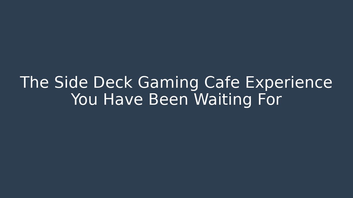 The Side Deck Gaming Cafe Experience You Have Been Waiting For