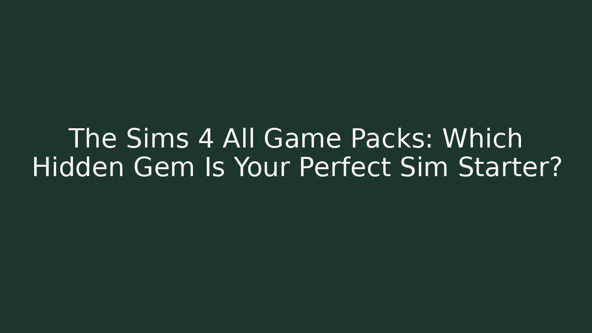 The Sims 4 All Game Packs: Which Hidden Gem Is Your Perfect Sim Starter?