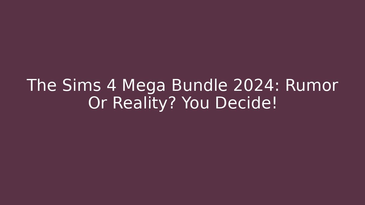 The Sims 4 Mega Bundle 2024: Rumor Or Reality? You Decide!