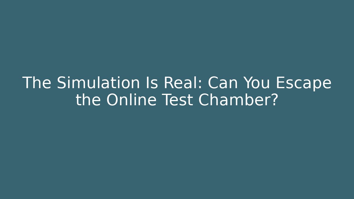 The Simulation Is Real: Can You Escape the Online Test Chamber?