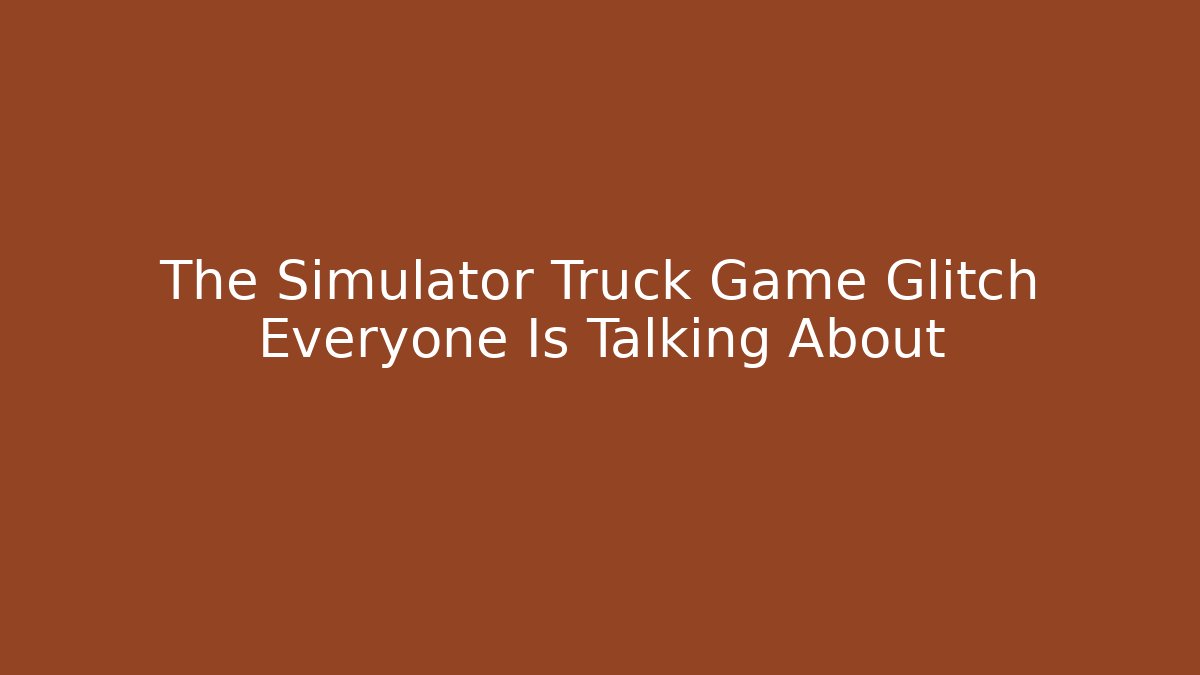 The Simulator Truck Game Glitch Everyone Is Talking About