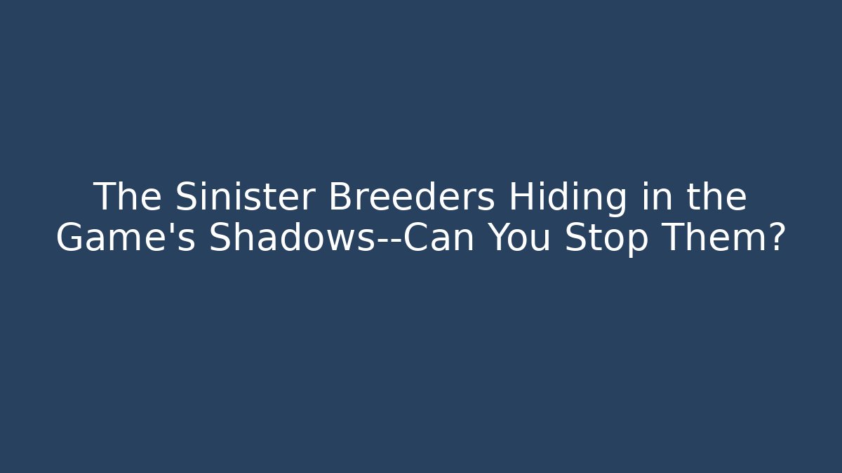 The Sinister Breeders Hiding in the Game's Shadows—Can You Stop Them?