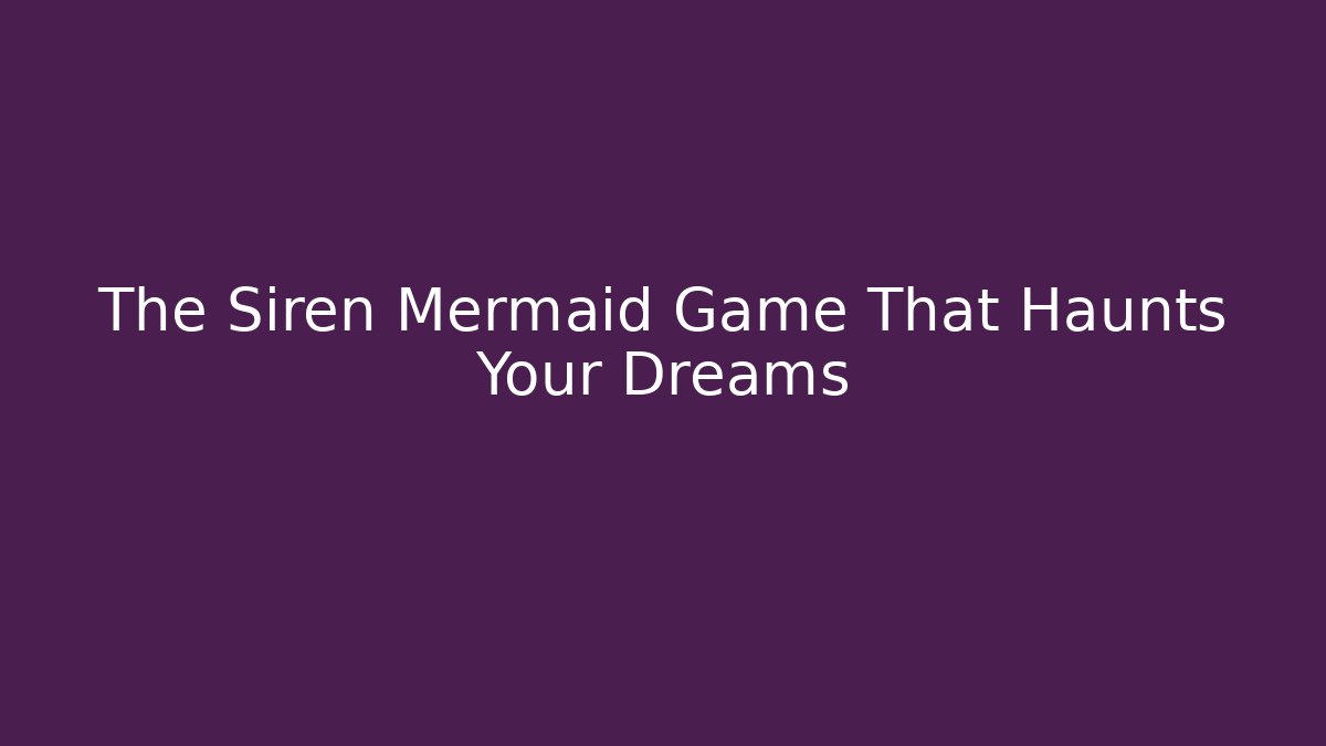The Siren Mermaid Game That Haunts Your Dreams