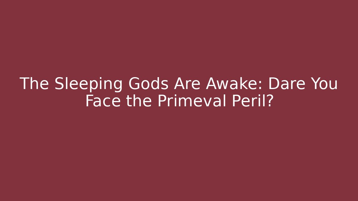 The Sleeping Gods Are Awake: Dare You Face the Primeval Peril?