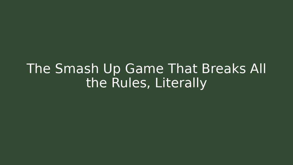 The Smash Up Game That Breaks All the Rules, Literally