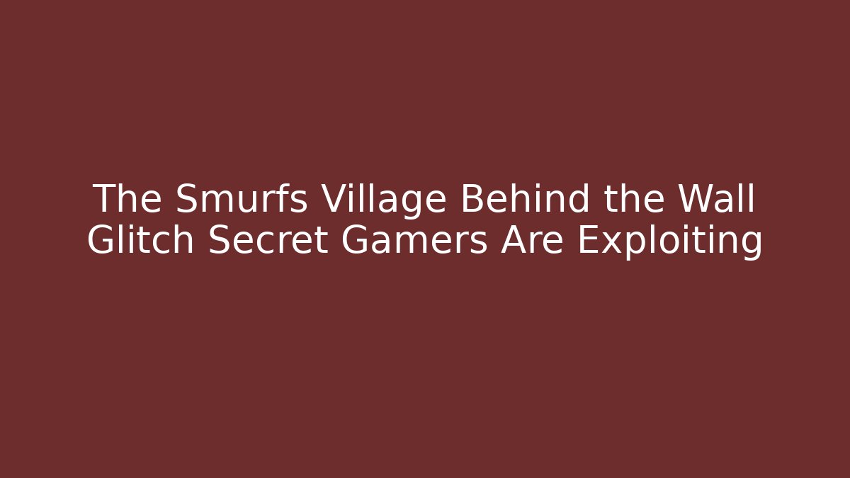 The Smurfs Village Behind the Wall Glitch Secret Gamers Are Exploiting
