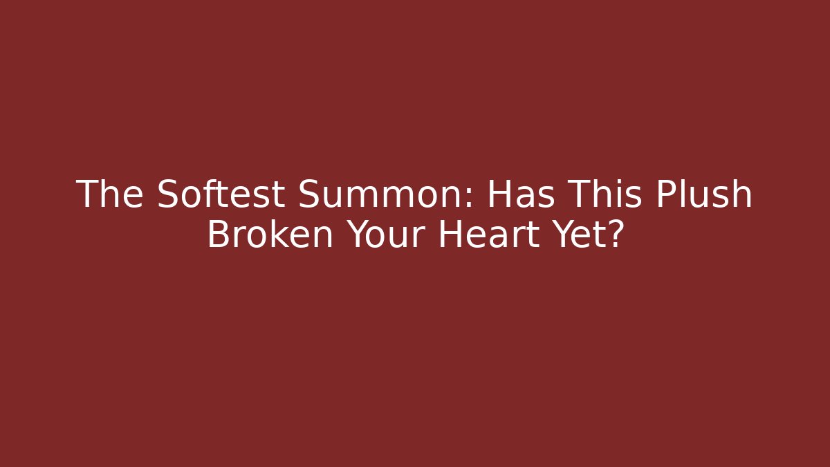 The Softest Summon: Has This Plush Broken Your Heart Yet?