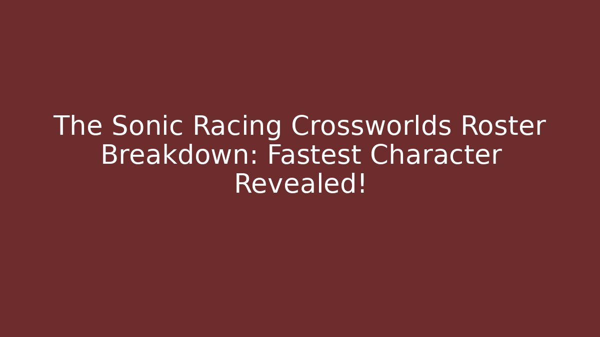 The Sonic Racing Crossworlds Roster Breakdown: Fastest Character Revealed!