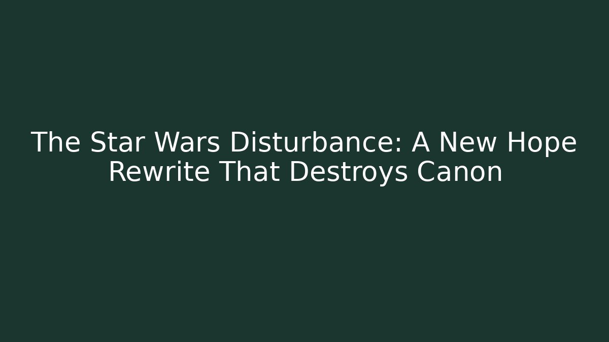 The Star Wars Disturbance: A New Hope Rewrite That Destroys Canon
