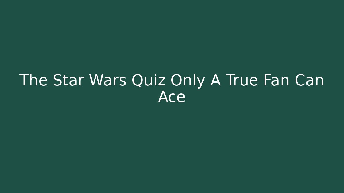 The Star Wars Quiz Only A True Fan Can Ace