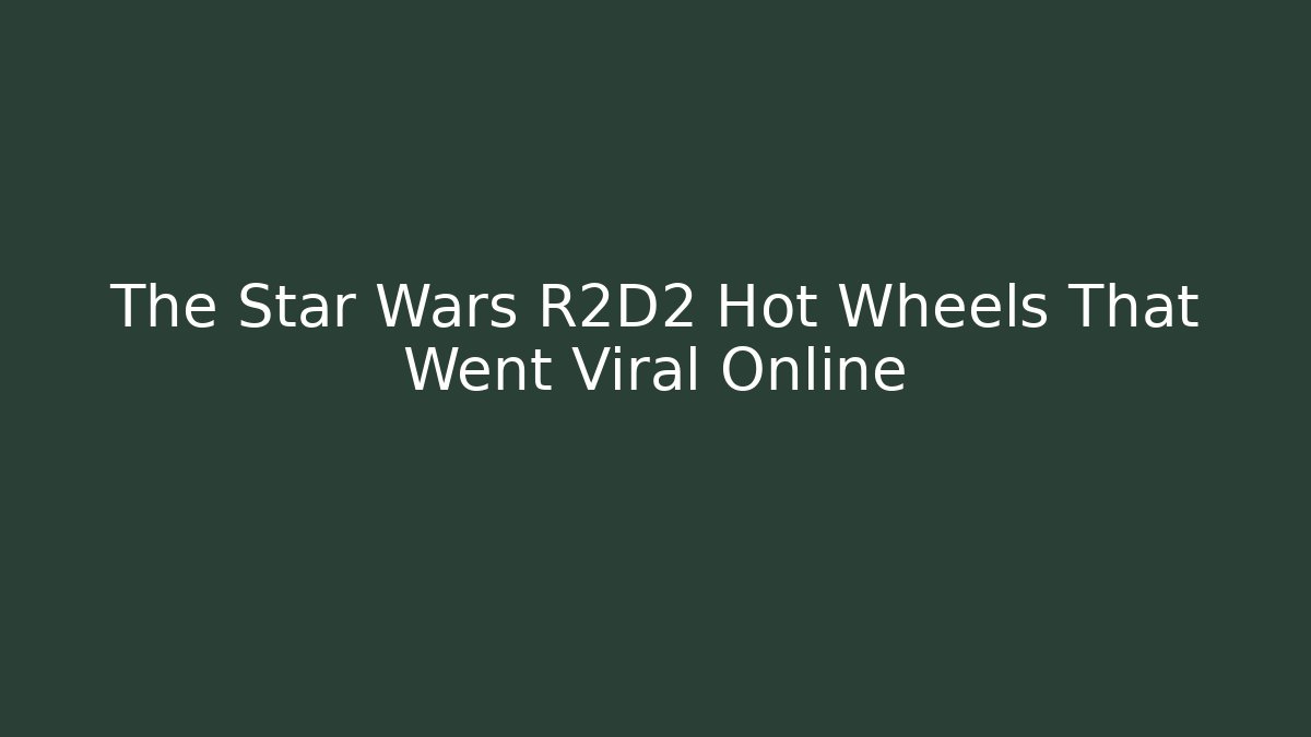 The Star Wars R2D2 Hot Wheels That Went Viral Online
