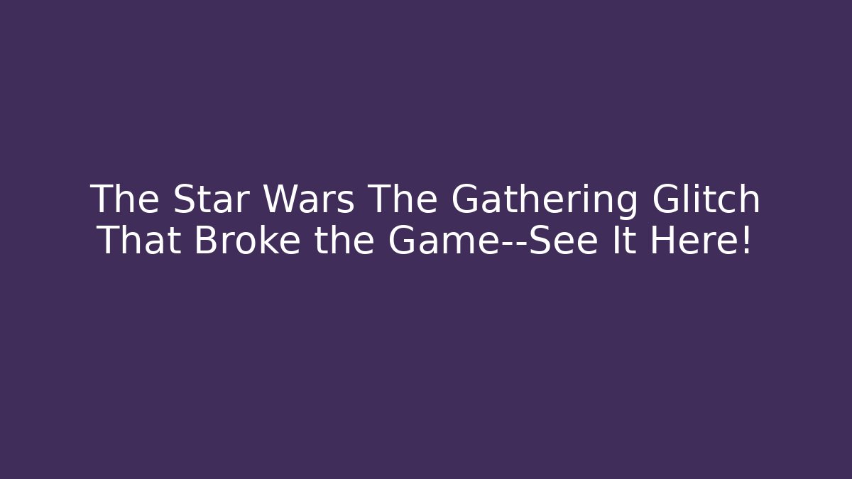 The Star Wars The Gathering Glitch That Broke the Game—See It Here!