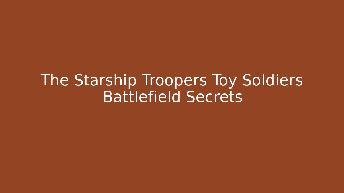 The Starship Troopers Toy Soldiers Battlefield Secrets