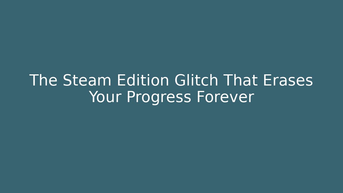The Steam Edition Glitch That Erases Your Progress Forever