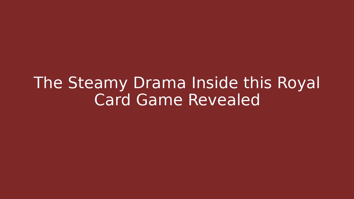 The Steamy Drama Inside this Royal Card Game Revealed