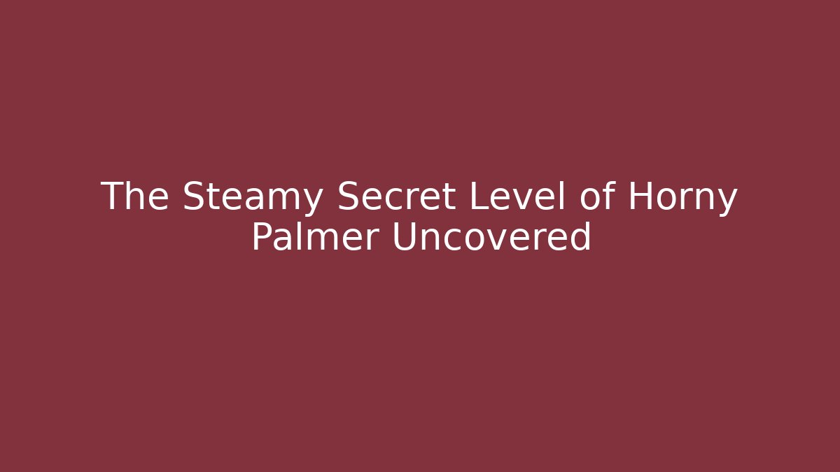 The Steamy Secret Level of Horny Palmer Uncovered