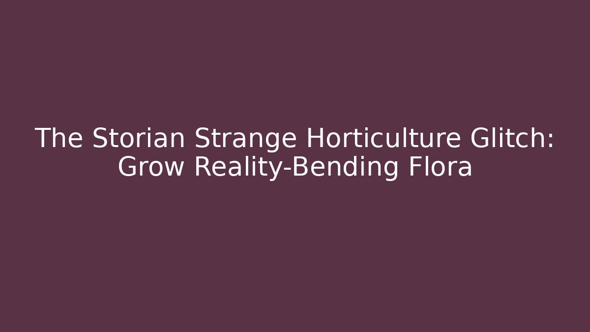 The Storian Strange Horticulture Glitch: Grow Reality-Bending Flora