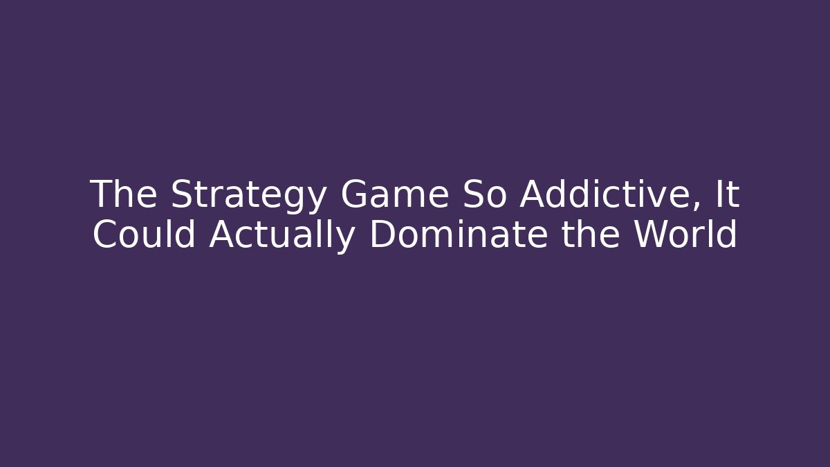 The Strategy Game So Addictive, It Could Actually Dominate the World