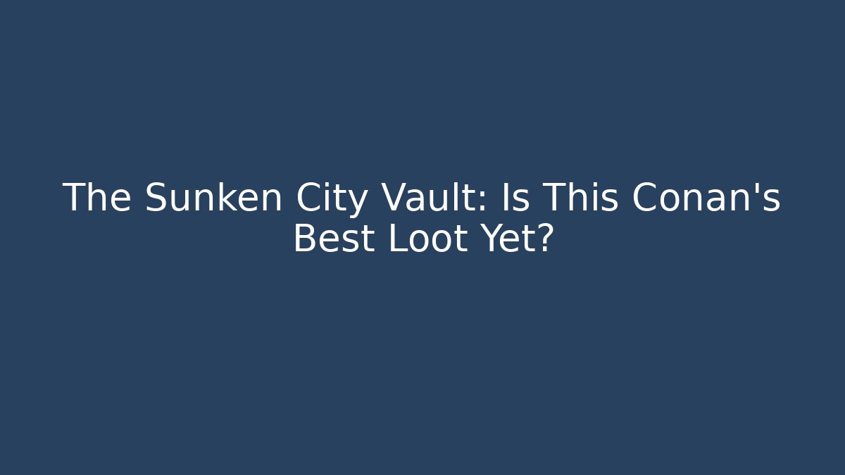The Sunken City Vault: Is This Conan's Best Loot Yet?