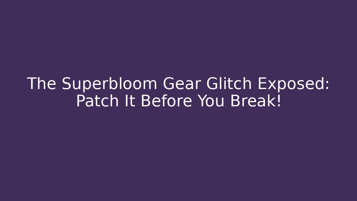 The Superbloom Gear Glitch Exposed: Patch It Before You Break!
