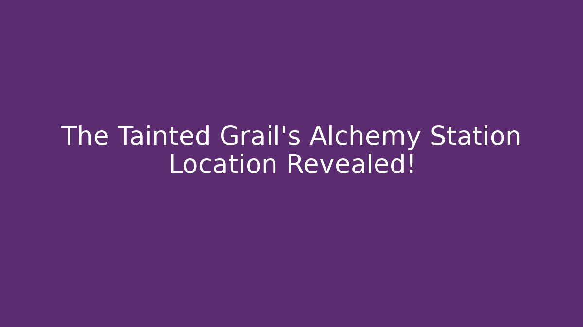 The Tainted Grail's Alchemy Station Location Revealed!