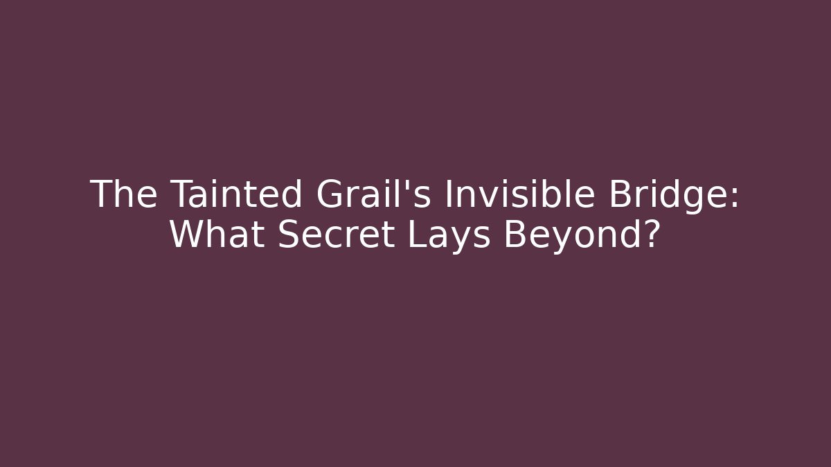 The Tainted Grail's Invisible Bridge: What Secret Lays Beyond?