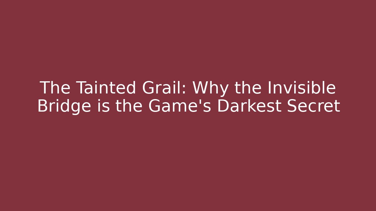 The Tainted Grail: Why the Invisible Bridge is the Game's Darkest Secret