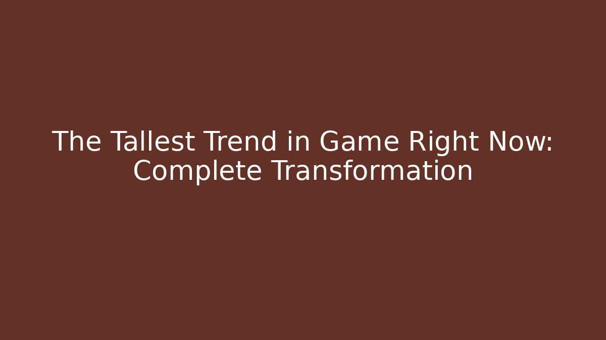 The Tallest Trend in Game Right Now: Complete Transformation