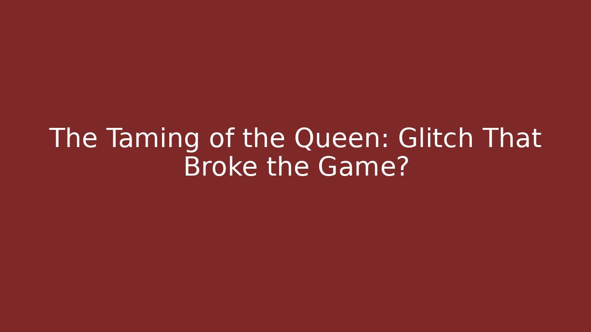 The Taming of the Queen: Glitch That Broke the Game?