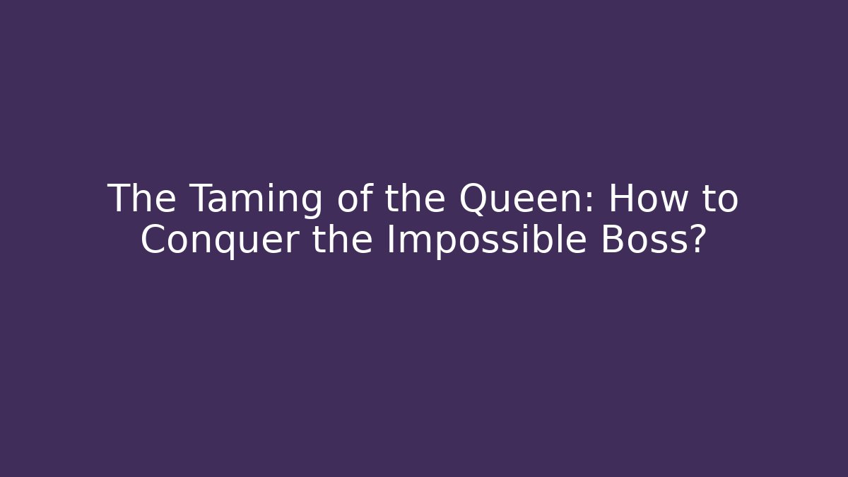 The Taming of the Queen: How to Conquer the Impossible Boss?
