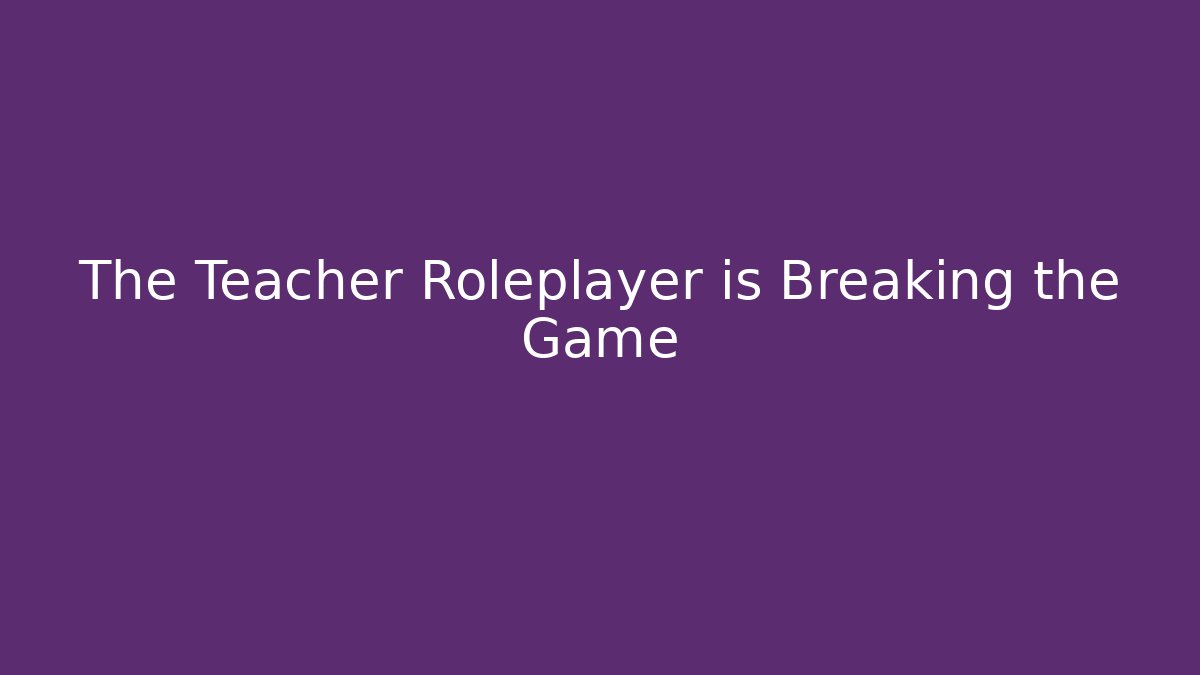 The Teacher Roleplayer is Breaking the Game