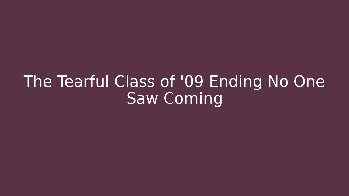 The Tearful Class of '09 Ending No One Saw Coming