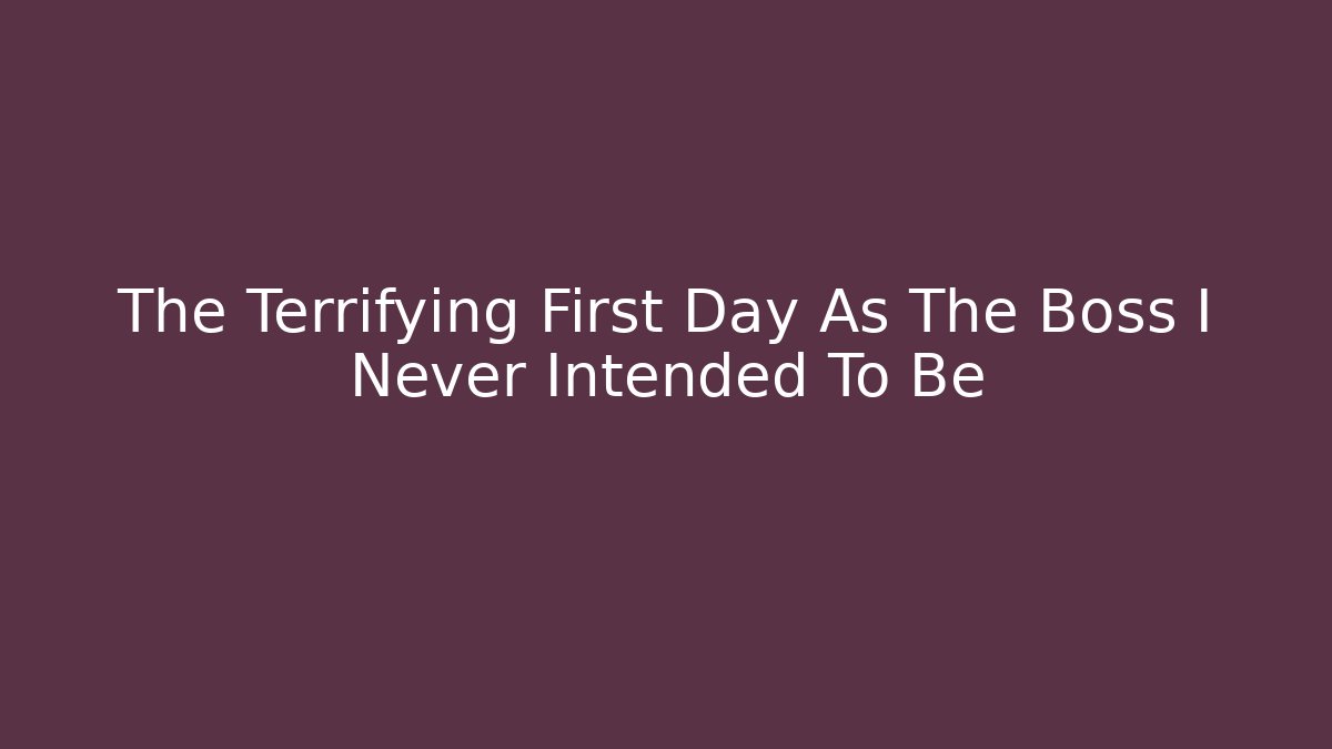 The Terrifying First Day As The Boss I Never Intended To Be