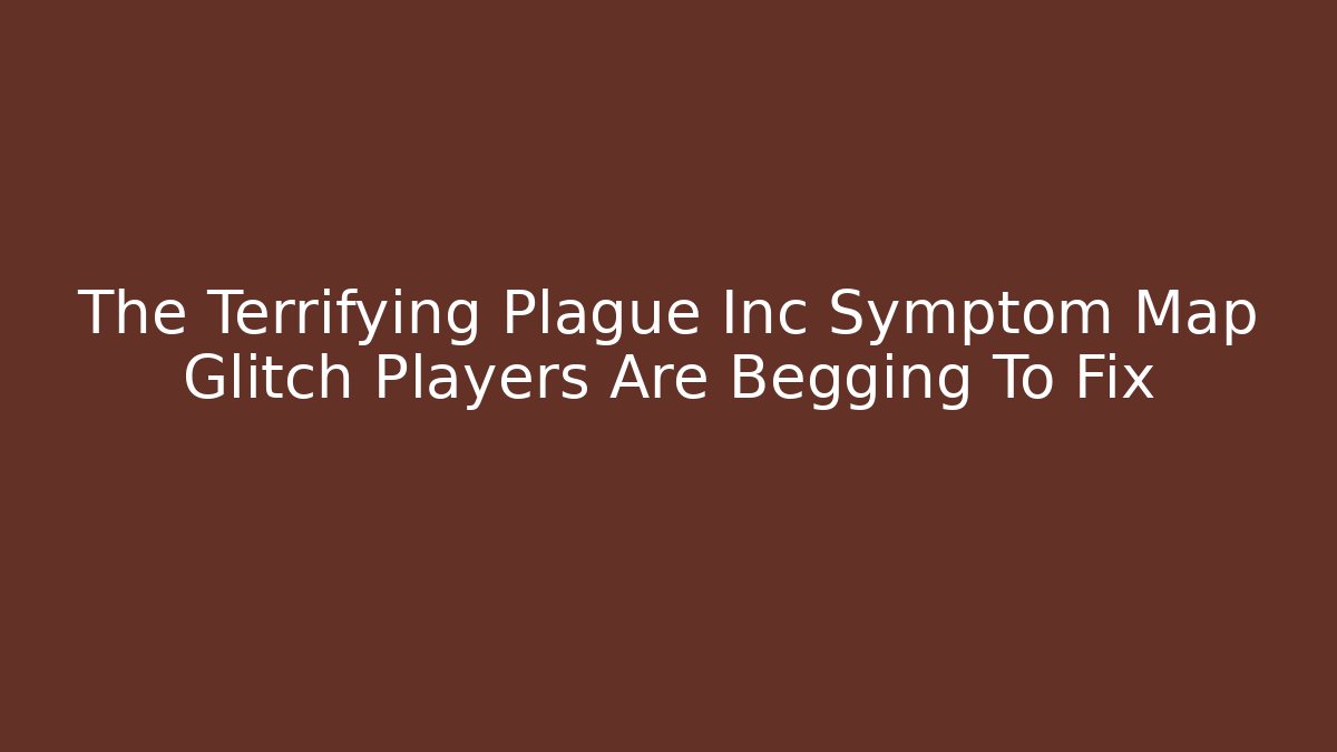 The Terrifying Plague Inc Symptom Map Glitch Players Are Begging To Fix