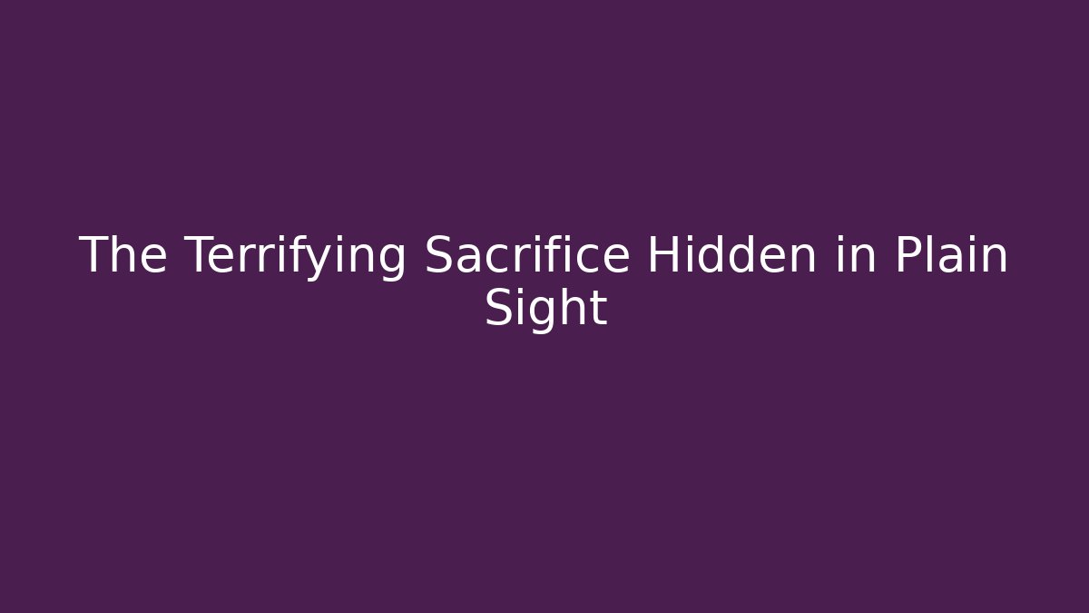 The Terrifying Sacrifice Hidden in Plain Sight